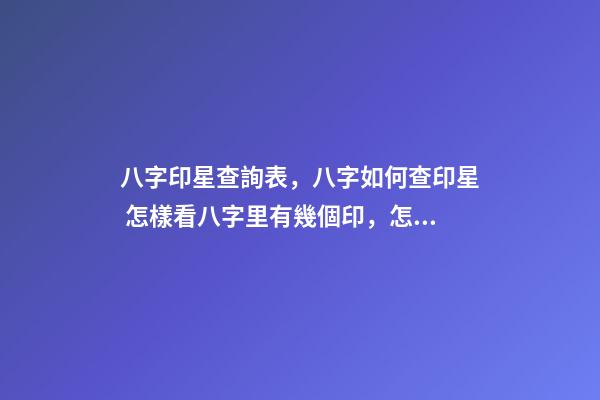 八字印星查詢表，八字如何查印星 怎樣看八字里有幾個印，怎樣看八字里有幾個印-第1張-觀點-玄機派